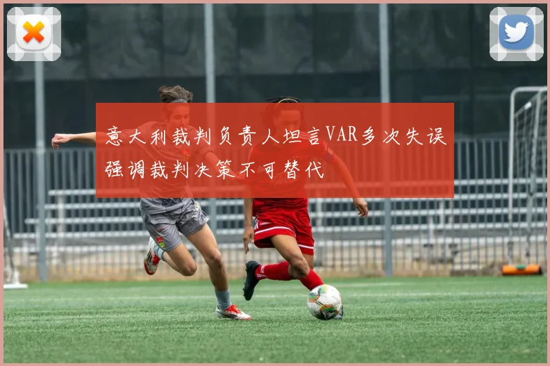 意大利裁判负责人坦言VAR多次失误强调裁判决策不可替代