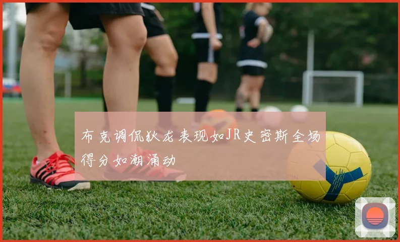 布克调侃狄龙表现如JR史密斯全场得分如潮涌动