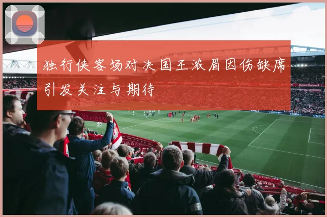 独行侠客场对决国王浓眉因伤缺席引发关注与期待