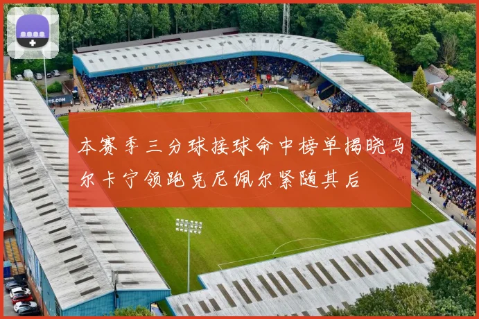 本赛季三分球接球命中榜单揭晓马尔卡宁领跑克尼佩尔紧随其后