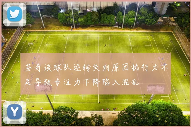 芬奇谈球队逆转失利原因执行力不足导致专注力下降陷入混乱