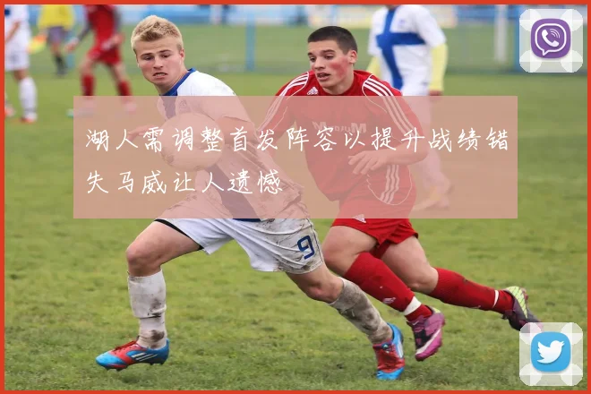 湖人需调整首发阵容以提升战绩错失马威让人遗憾