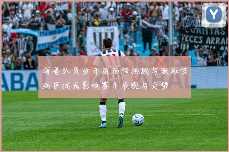 海港队负分开局面临挑战与激励伤病困扰或影响赛季表现与走势