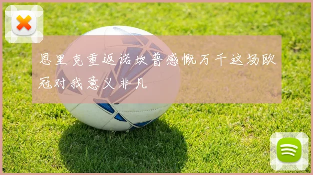 恩里克重返诺坎普感慨万千这场欧冠对我意义非凡