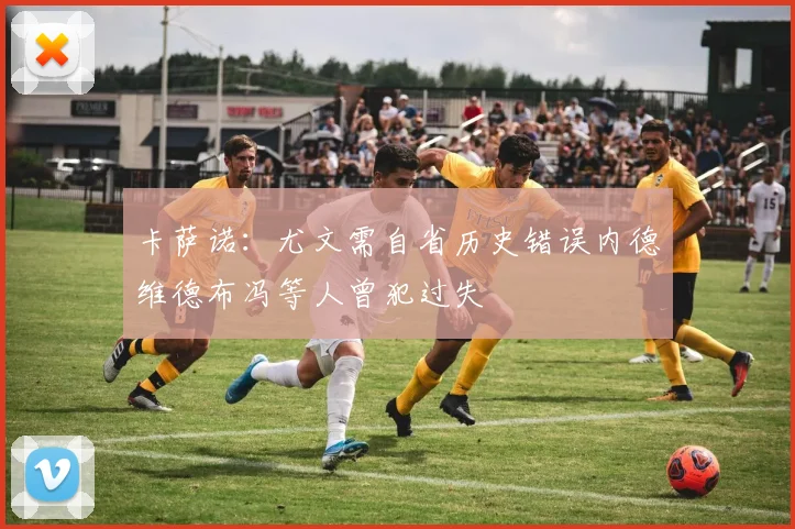卡萨诺：尤文需自省历史错误内德维德布冯等人曾犯过失