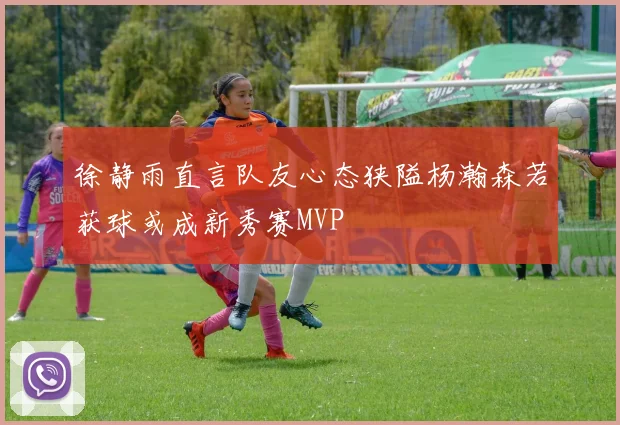 徐静雨直言队友心态狭隘杨瀚森若获球或成新秀赛MVP
