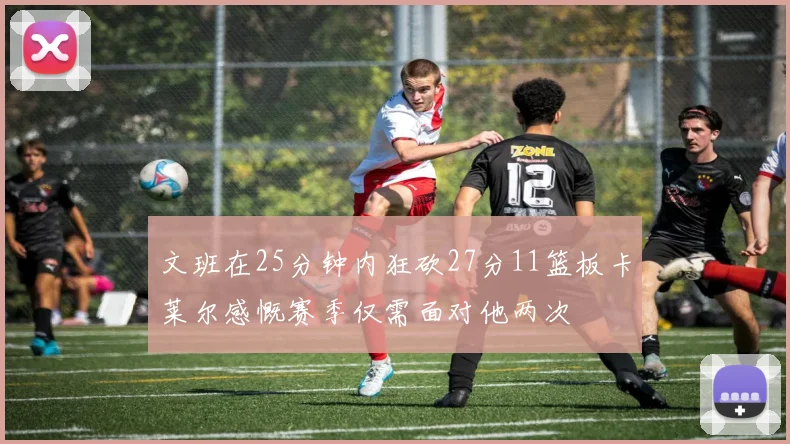 文班在25分钟内狂砍27分11篮板卡莱尔感慨赛季仅需面对他两次