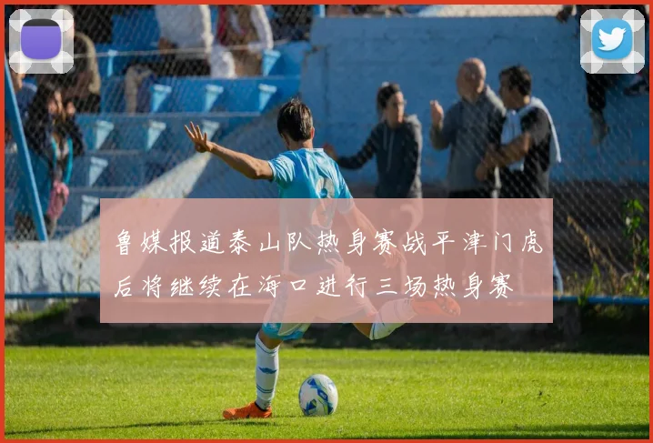 鲁媒报道泰山队热身赛战平津门虎后将继续在海口进行三场热身赛