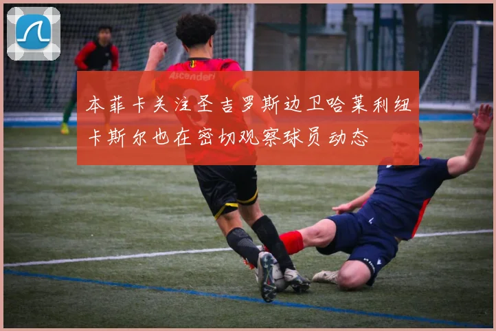 本菲卡关注圣吉罗斯边卫哈莱利纽卡斯尔也在密切观察球员动态