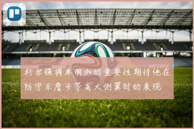 科尔强调库明加的重要性期待他在防守东詹卡等高大侧翼时的表现