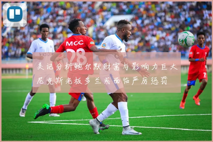 美记分析鲍尔默财富与影响力巨大尼克斯老板多兰或面临严厉惩罚