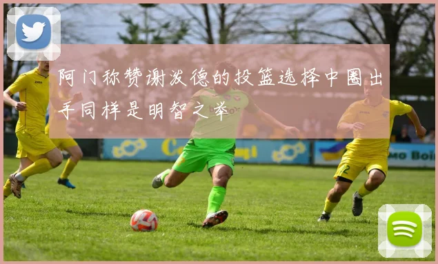 阿门称赞谢泼德的投篮选择中圈出手同样是明智之举