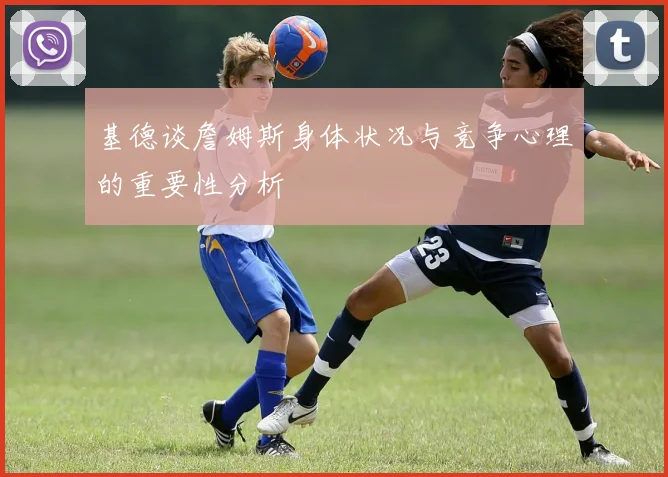基德谈詹姆斯身体状况与竞争心理的重要性分析