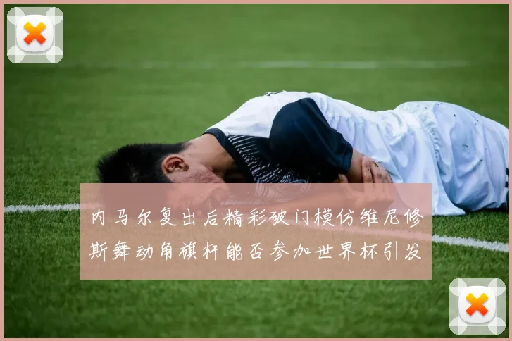 内马尔复出后精彩破门模仿维尼修斯舞动角旗杆能否参加世界杯引发热议