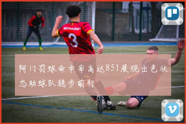 阿门罚球命中率高达851展现出色状态助球队稳步前行