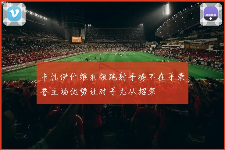 卡扎伊什维利领跑射手榜不在乎荣誉主场优势让对手无从招架
