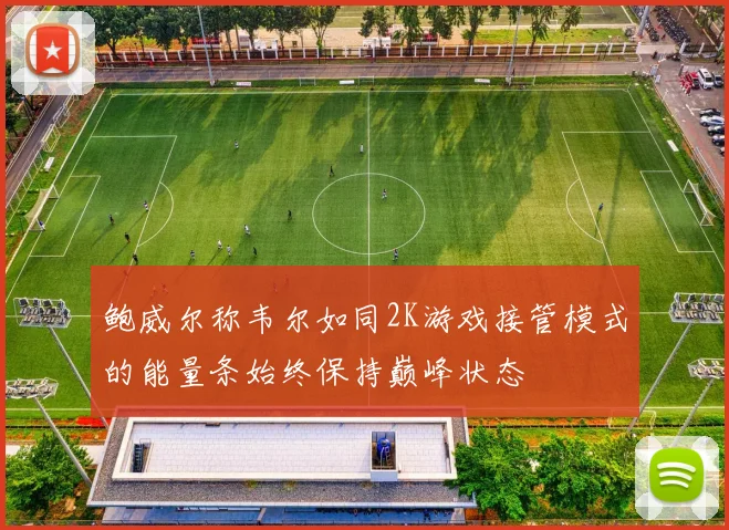 鲍威尔称韦尔如同2K游戏接管模式的能量条始终保持巅峰状态