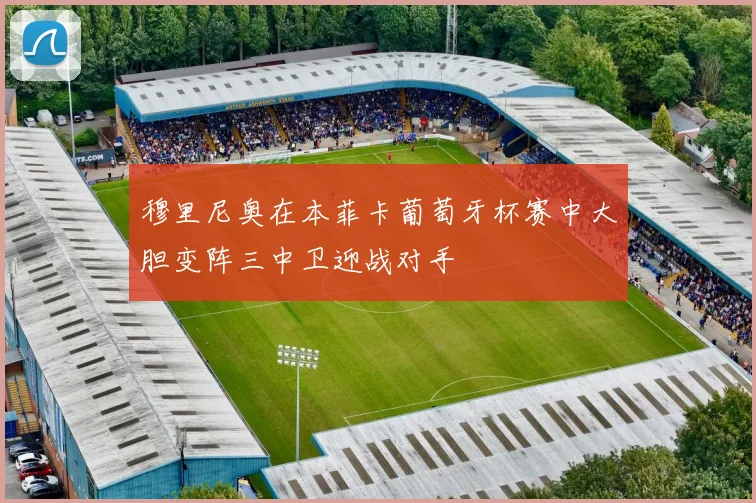 穆里尼奥在本菲卡葡萄牙杯赛中大胆变阵三中卫迎战对手