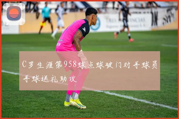C罗生涯第958球点球破门对手球员手球送礼助攻