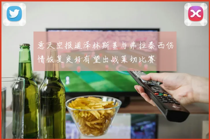意天空报道泽林斯基与弗拉泰西伤情恢复良好有望出战莱切比赛