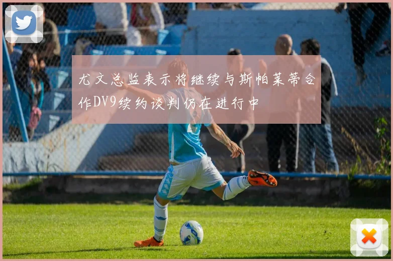 尤文总监表示将继续与斯帕莱蒂合作DV9续约谈判仍在进行中
