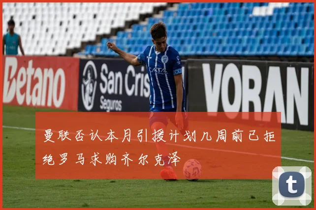 曼联否认本月引援计划几周前已拒绝罗马求购齐尔克泽