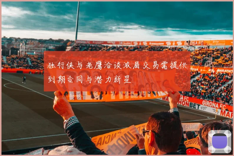 独行侠与老鹰洽谈浓眉交易需提供到期合同与潜力新星