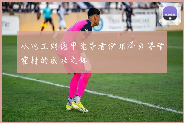 从电工到德甲竞争者伊尔泽分享带霍村的成功之路