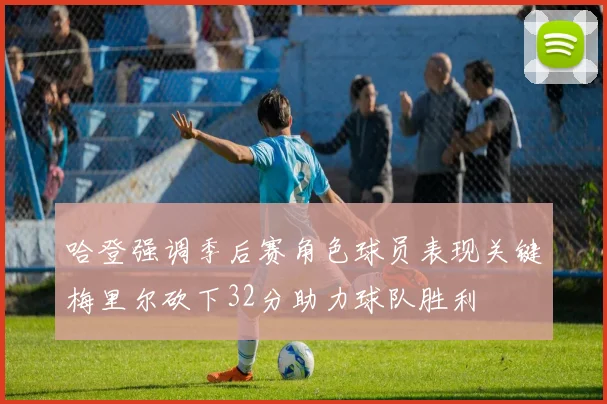 哈登强调季后赛角色球员表现关键梅里尔砍下32分助力球队胜利