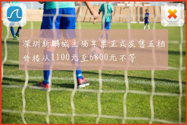 深圳新鹏城主场年票正式发售五档价格从1100元至6800元不等