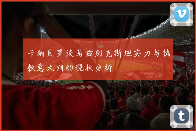 卡纳瓦罗谈乌兹别克斯坦实力与执教意大利的现状分析