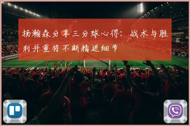 杨瀚森分享三分球心得：战术与胜利并重将不断精进细节