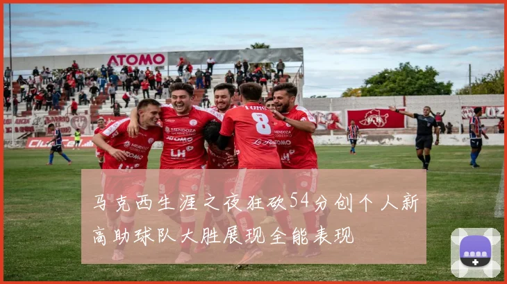 马克西生涯之夜狂砍54分创个人新高助球队大胜展现全能表现