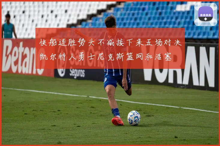 快船连胜势头不减接下来五场对决凯尔特人勇士尼克斯篮网和活塞