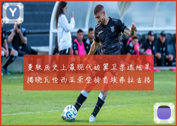 曼联历史上最现代边翼卫票选结果揭晓瓦伦西亚荣登榜首埃弗拉吉格斯紧随其后