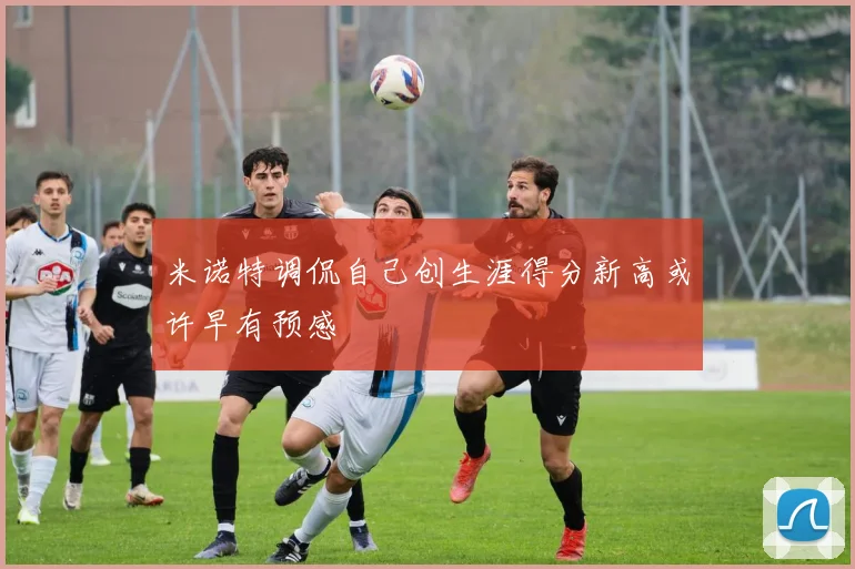 米诺特调侃自己创生涯得分新高或许早有预感