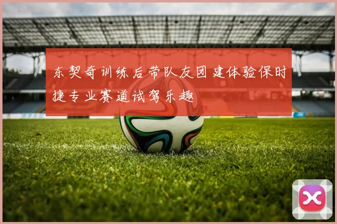 东契奇训练后带队友团建体验保时捷专业赛道试驾乐趣