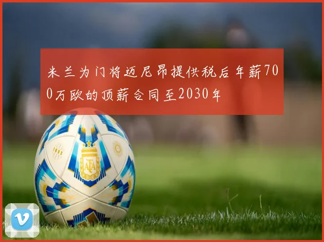米兰为门将迈尼昂提供税后年薪700万欧的顶薪合同至2030年