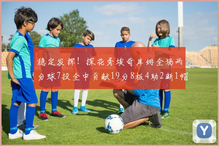 稳定发挥！探花秀埃奇库姆全场两分球7投全中贡献19分8板4助2断1帽