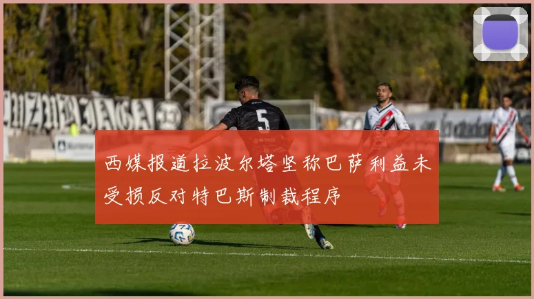西媒报道拉波尔塔坚称巴萨利益未受损反对特巴斯制裁程序