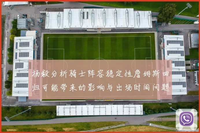 杨毅分析骑士阵容稳定性詹姆斯回归可能带来的影响与出场时间问题