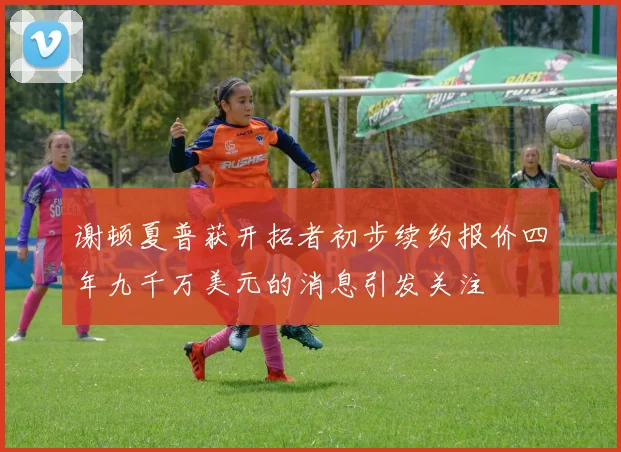 谢顿夏普获开拓者初步续约报价四年九千万美元的消息引发关注