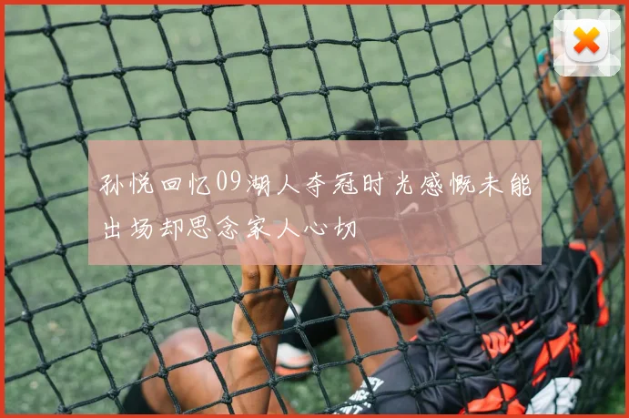 孙悦回忆09湖人夺冠时光感慨未能出场却思念家人心切