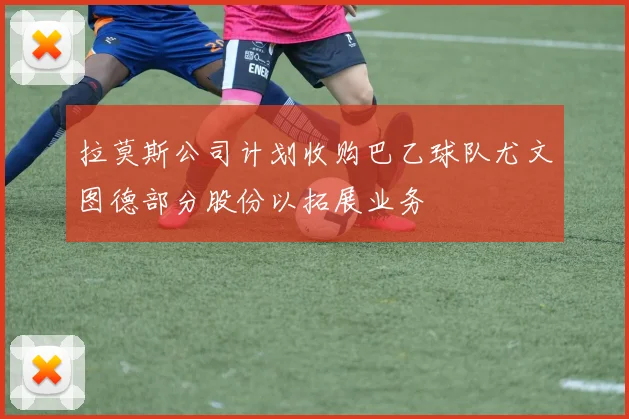拉莫斯公司计划收购巴乙球队尤文图德部分股份以拓展业务