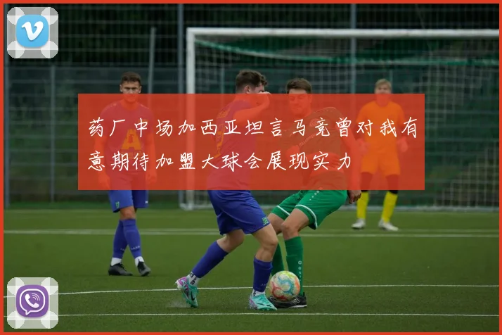 药厂中场加西亚坦言马竞曾对我有意期待加盟大球会展现实力
