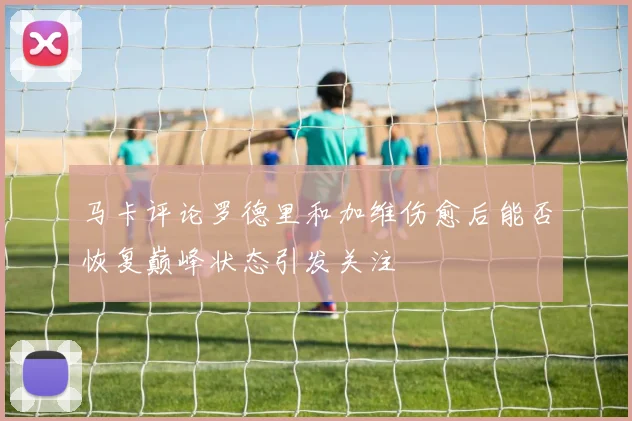马卡评论罗德里和加维伤愈后能否恢复巅峰状态引发关注