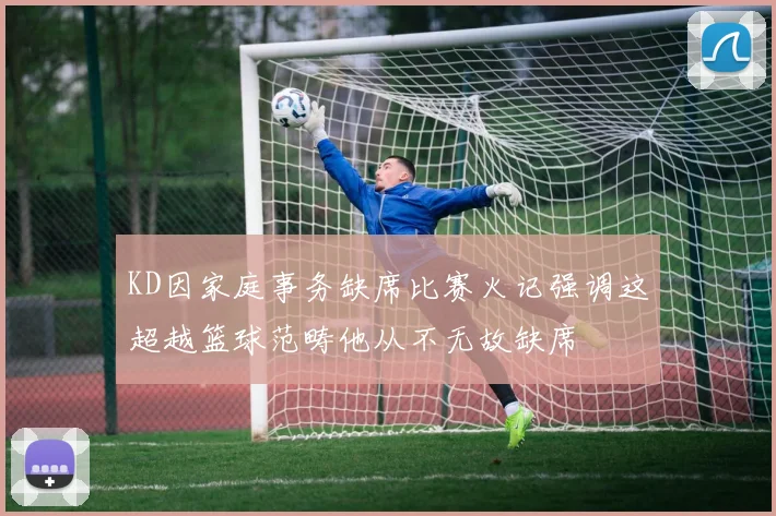 KD因家庭事务缺席比赛火记强调这超越篮球范畴他从不无故缺席