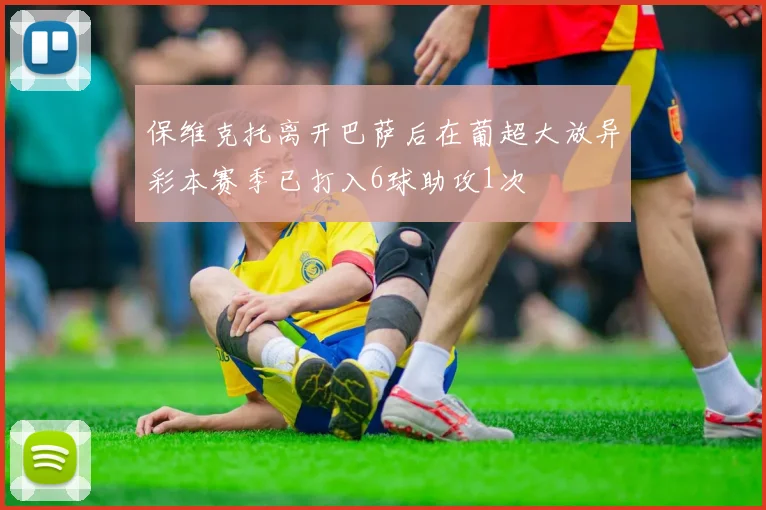 保维克托离开巴萨后在葡超大放异彩本赛季已打入6球助攻1次