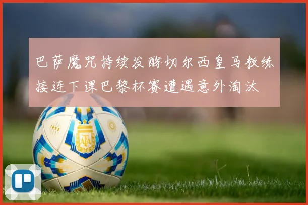巴萨魔咒持续发酵切尔西皇马教练接连下课巴黎杯赛遭遇意外淘汰