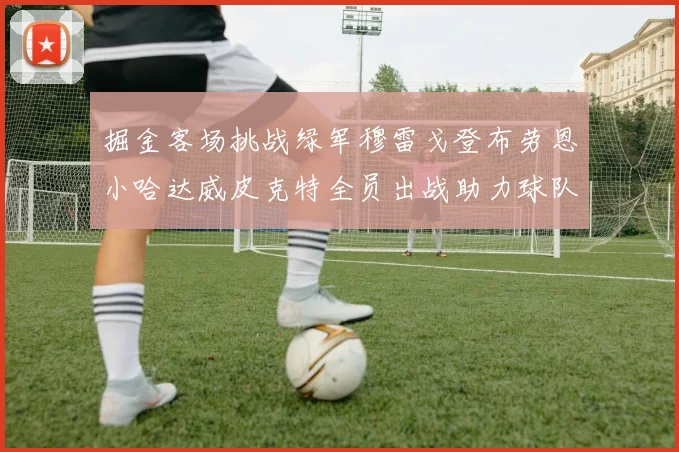 掘金客场挑战绿军穆雷戈登布劳恩小哈达威皮克特全员出战助力球队